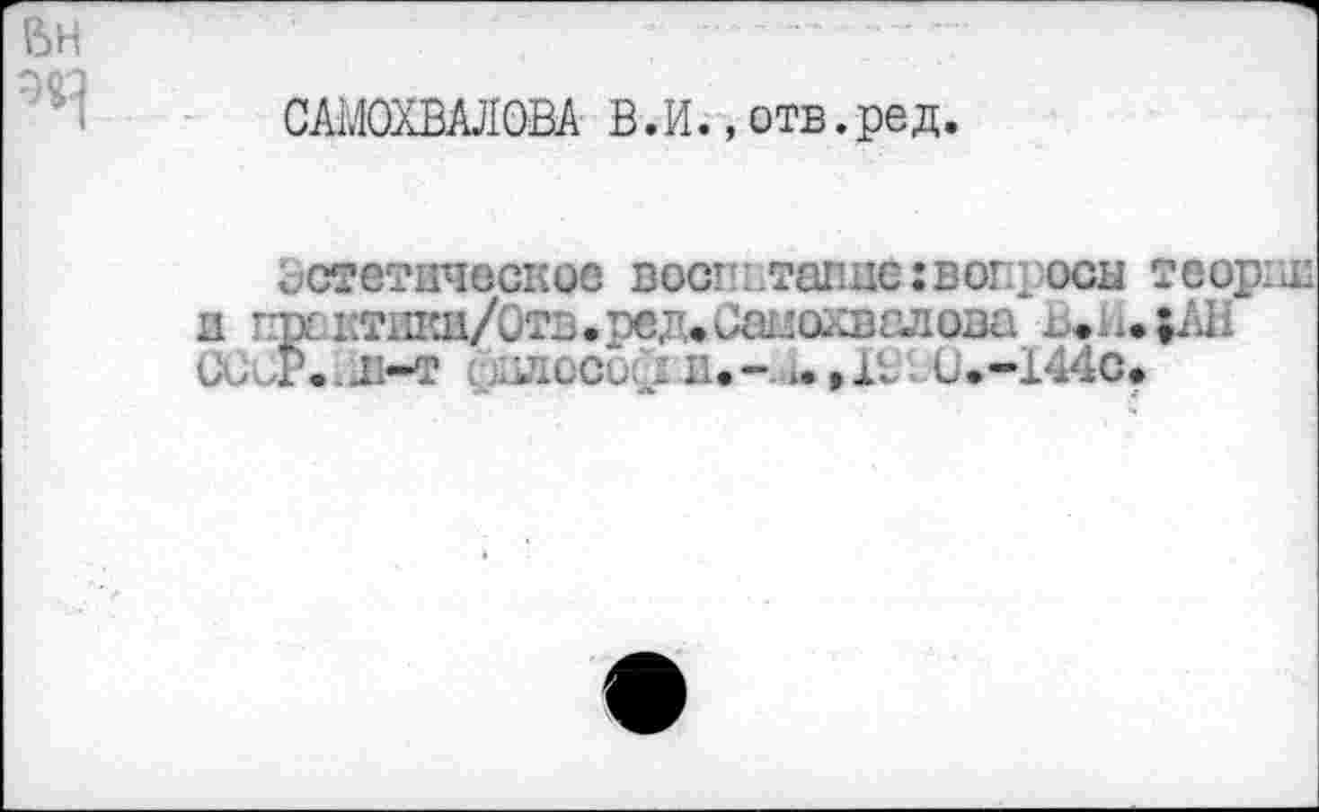 ﻿
САМОХВАЛОВА В.И., отв.ред.
эстетическое воспитание:вопросн теории и приктики/Отв.ред»Сш!ахвалова ь.н.;АН OXP..li-т ,;viccu; : и.- ».,1t. U.-144C»